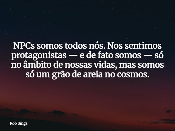 ⁠NPCs somos todos nós. Nos sentimos protagonistas — e de fato somos — só no âmbito de nossas vidas, mas somos só um grão de areia no cosmos.... Frase de Rob Sings.