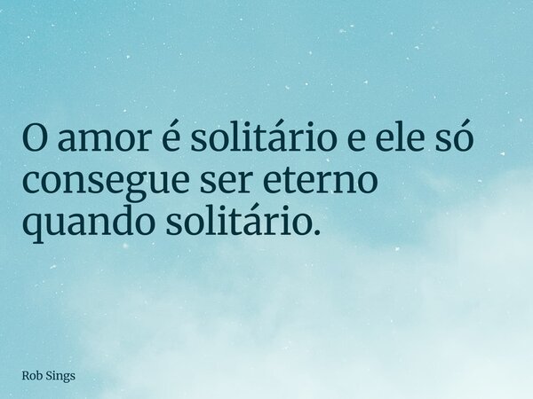 ⁠O amor é solitário e ele só consegue ser eterno quando solitário.... Frase de Rob Sings.