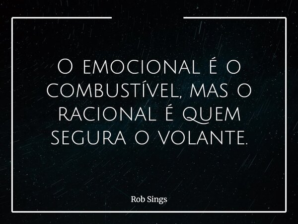 ⁠O emocional é o combustível, mas o racional é quem segura o volante.... Frase de Rob Sings.