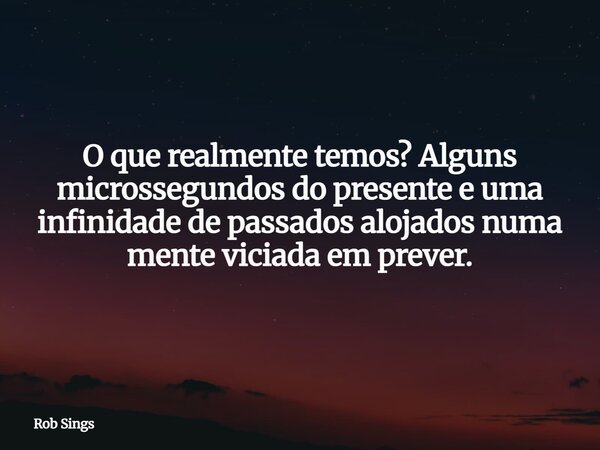 O que realmente temos? Alguns microssegundos do presente e uma infinidade de passados alojados numa mente viciada em prever.⁠... Frase de Rob Sings.
