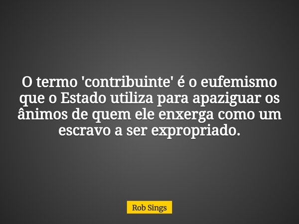 O termo 'contribuinte' é o eufemismo que o Estado utiliza para apaziguar os ânimos de quem ele enxerga como um escravo a ser expropriado.⁠... Frase de Rob Sings.