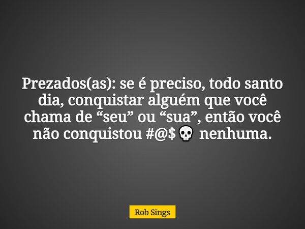 Prezados(as): se é preciso, todo santo dia, conquistar alguém que você chama de “seu” ou “sua”, então você não conquistou #@$💀 nenhuma.... Frase de Rob Sings.