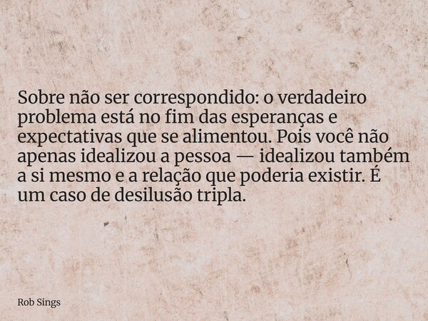 ⁠Sobre não ser correspondido: o verdadeiro problema está no fim das esperanças e expectativas que se alimentou. Pois você não apenas idealizou a pessoa — ideali... Frase de Rob Sings.