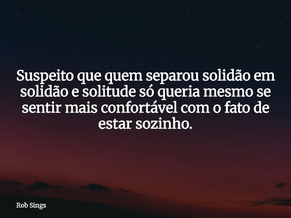 Suspeito que quem separou solidão em solidão e solitude só queria mesmo se sentir mais confortável com o fato de estar sozinho.⁠... Frase de Rob Sings.