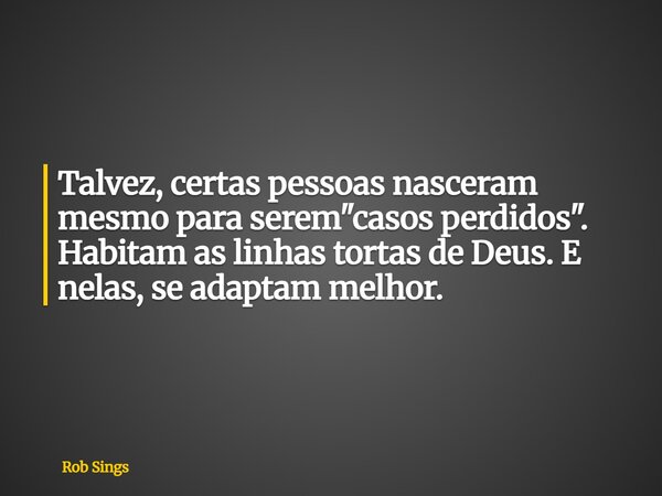 Talvez, certas pessoas nasceram mesmo para serem "casos perdidos". Habitam as linhas tortas de Deus. E nelas, se adaptam melhor.... Frase de Rob Sings.