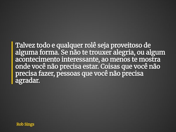 Talvez todo e qualquer rolê seja proveitoso de alguma forma. Se não te trouxer alegria, ou algum acontecimento interessante, ao menos te mostra onde você não pr... Frase de Rob Sings.
