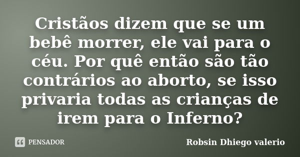 Cristãos dizem que se um bebê morrer, ele vai para o céu. Por quê então são tão contrários ao aborto, se isso privaria todas as crianças de irem para o Inferno?... Frase de Robsin Dhiego valerio.