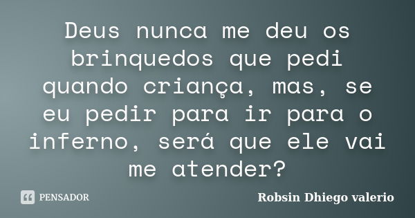 Deus nunca me deu os brinquedos que pedi quando criança, mas, se eu pedir para ir para o inferno, será que ele vai me atender?... Frase de Robsin Dhiego valerio.