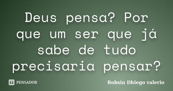 Deus pensa? Por que um ser que já sabe de tudo precisaria pensar?... Frase de Robsin Dhiego valerio.