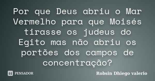 Por que Deus abriu o Mar Vermelho para que Moisés tirasse os judeus do Egito mas não abriu os portões dos campos de concentração?... Frase de Robsin Dhiego valerio.