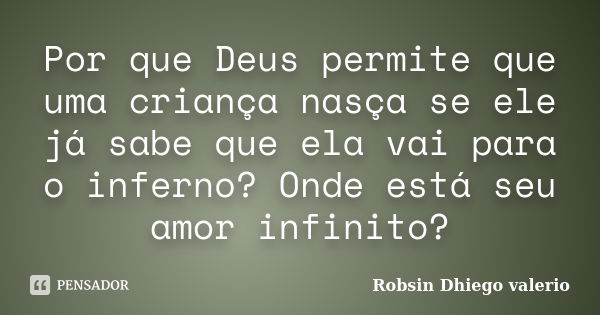 Por que Deus permite que uma criança nasça se ele já sabe que ela vai para o inferno? Onde está seu amor infinito?... Frase de Robsin Dhiego valerio.