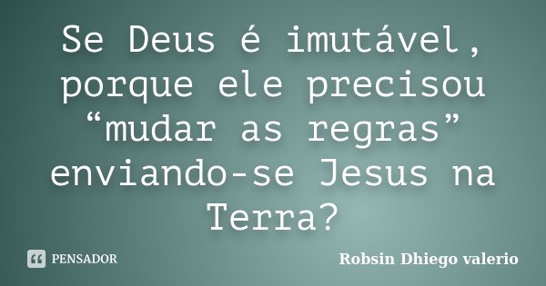 Se Deus é imutável, porque ele precisou “mudar as regras” enviando-se Jesus na Terra?... Frase de Robsin Dhiego valerio.