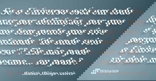 Se o Universo está em todo lugar por definição, por que é que tem gente que vive perguntando “de onde veio o Universo”? Ele não pode vir dele mesmo… ou pode?... Frase de Robsin Dhiego valerio.