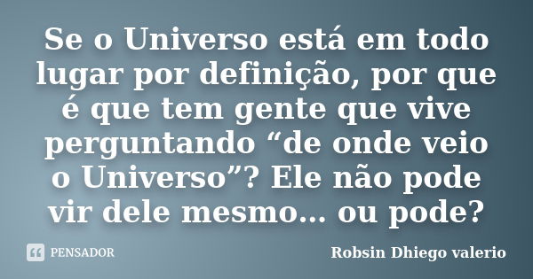 Se o Universo está em todo lugar por definição, por que é que tem gente que vive perguntando “de onde veio o Universo”? Ele não pode vir dele mesmo… ou pode?... Frase de Robsin Dhiego valerio.