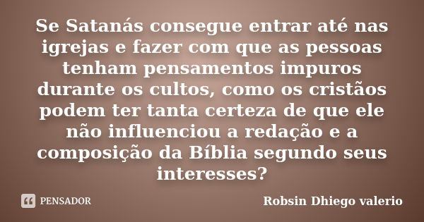 Se Satanás consegue entrar até nas igrejas e fazer com que as pessoas tenham pensamentos impuros durante os cultos, como os cristãos podem ter tanta certeza de ... Frase de Robsin Dhiego valerio.