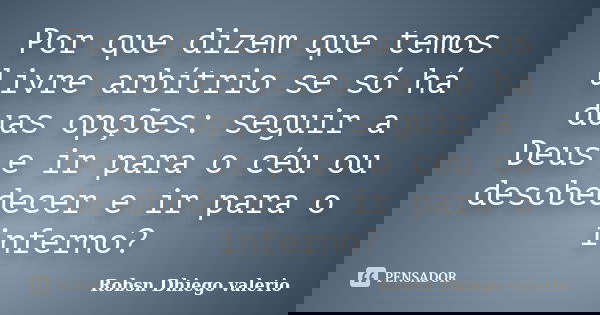 Por que dizem que temos livre arbítrio se só há duas opções: seguir a Deus e ir para o céu ou desobedecer e ir para o inferno?... Frase de Robsn Dhiego valerio.