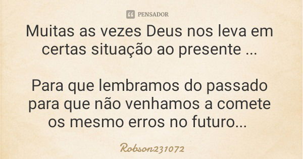 Muitas as vezes Deus nos leva em certas situação ao presente ... Para que lembramos do passado para que não venhamos a comete os mesmo erros no futuro...... Frase de Robson231072.