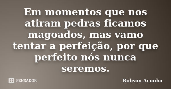 Em momentos que nos atiram pedras ficamos magoados, mas vamo tentar a perfeição, por que perfeito nós nunca seremos.... Frase de Robson Acunha.