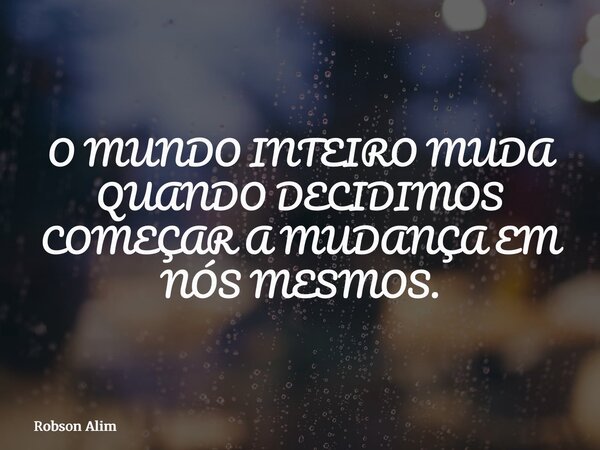 O MUNDO INTEIRO MUDA QUANDO DECIDIMOS COMEÇAR A MUDANÇA EM NÓS MESMOS.... Frase de Robson Alim.