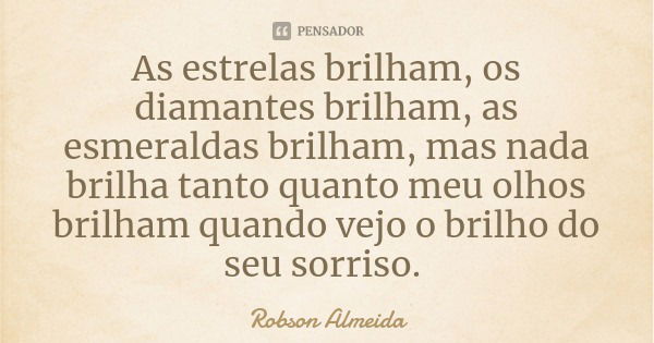 As estrelas brilham, os diamantes brilham, as esmeraldas brilham, mas nada brilha tanto quanto meu olhos brilham quando vejo o brilho do seu sorriso.... Frase de Robson Almeida.