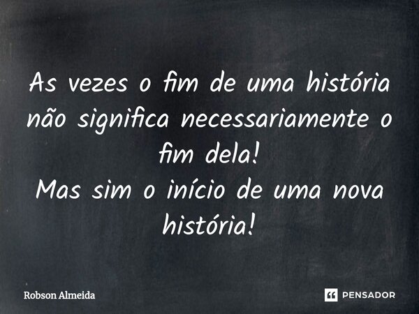 As vezes o fim de uma história não significa necessariamente o fim dela! Mas sim o início de uma nova história!... Frase de Robson Almeida.