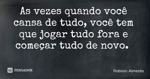 As vezes quando você cansa de tudo, você tem que jogar tudo fora e começar tudo de novo.... Frase de Robson Almeida.