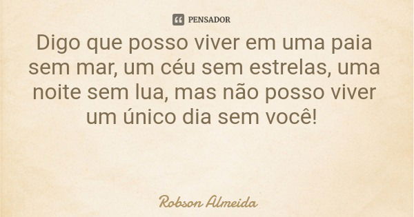 Digo que posso viver em uma paia sem mar, um céu sem estrelas, uma noite sem lua, mas não posso viver um único dia sem você!... Frase de Robson Almeida.