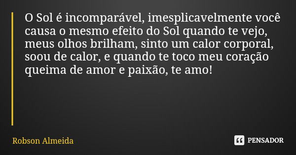 O Sol é incomparável, imesplicavelmente você causa o mesmo efeito do Sol quando te vejo, meus olhos brilham, sinto um calor corporal, soou de calor, e quando te... Frase de Robson Almeida.