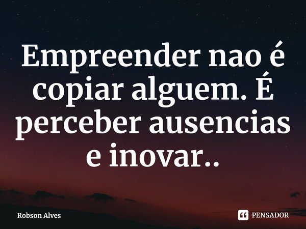 ⁠Empreender nao é copiar alguem. É perceber ausencias e inovar..... Frase de Robson Alves.
