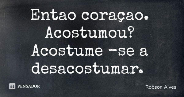 Entao coraçao. Acostumou? Acostume -se a desacostumar.... Frase de Robson Alves.