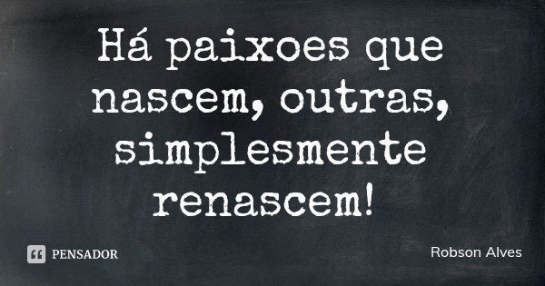 Há paixoes que nascem, outras, simplesmente renascem!... Frase de Robson Alves.