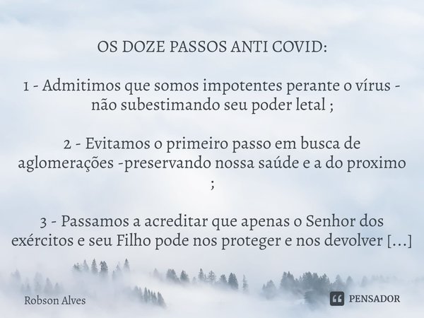 ⁠OS DOZE PASSOS ANTI COVID: 1 - Admitimos que somos impotentes perante o vírus - não subestimando seu poder letal ; 2 - Evitamos o primeiro passo em busca de ag... Frase de Robson Alves.