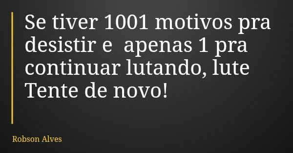 Se tiver 1001 motivos pra desistir e apenas 1 pra continuar lutando, lute Tente de novo!... Frase de Robson Alves.