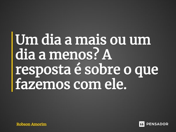 ⁠Um dia a mais ou um dia a menos? A resposta é sobre o que fazemos com ele.... Frase de Robson Amorim.
