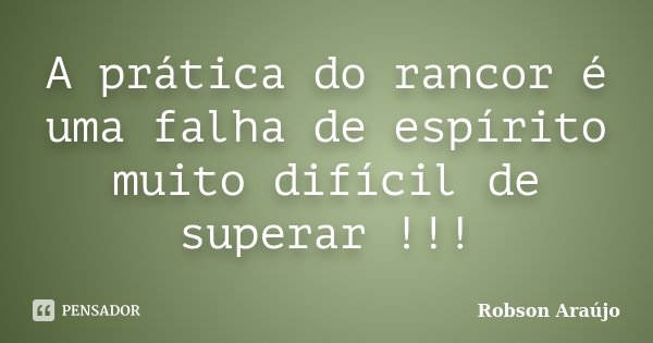 A prática do rancor é uma falha de espírito muito difícil de superar !!!... Frase de Robson Araújo.