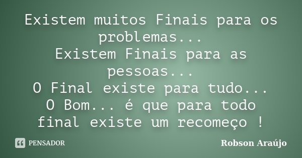 Existem muitos Finais para os problemas... Existem Finais para as pessoas... O Final existe para tudo... O Bom... é que para todo final existe um recomeço !... Frase de Robson Araújo.