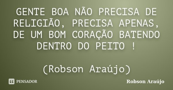 GENTE BOA NÃO PRECISA DE RELIGIÃO, PRECISA APENAS, DE UM BOM CORAÇÃO BATENDO DENTRO DO PEITO ! (Robson Araújo)... Frase de Robson Araujo.