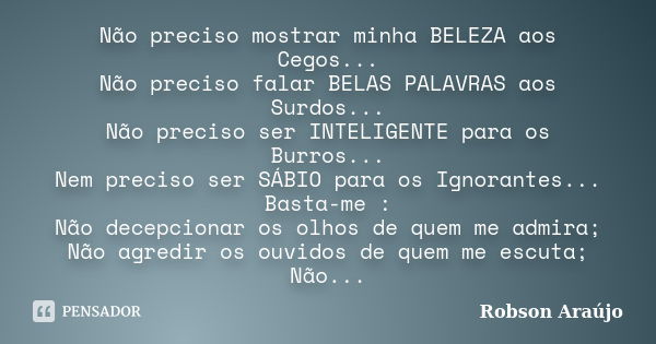 Não preciso mostrar minha BELEZA aos Cegos... Não preciso falar BELAS PALAVRAS aos Surdos... Não preciso ser INTELIGENTE para os Burros... Nem preciso ser SÁBIO... Frase de Robson Araújo.