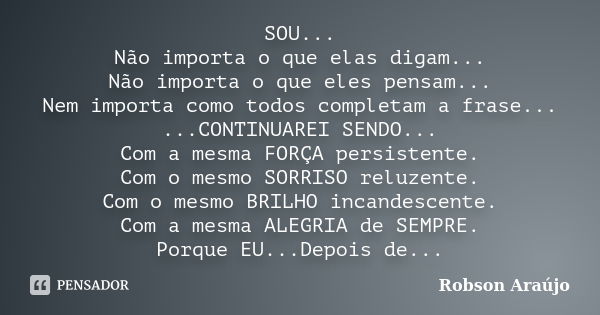 SOU... Não importa o que elas digam... Não importa o que eles pensam... Nem importa como todos completam a frase... ...CONTINUAREI SENDO... Com a mesma FORÇA pe... Frase de Robson Araújo.