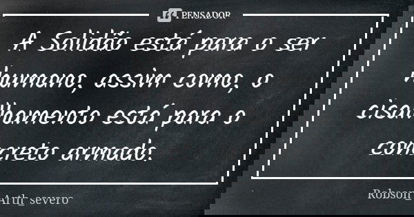 A Solidão está para o ser humano, assim como, o cisalhamento está para o concreto armado.... Frase de Robson_Arth_severo.