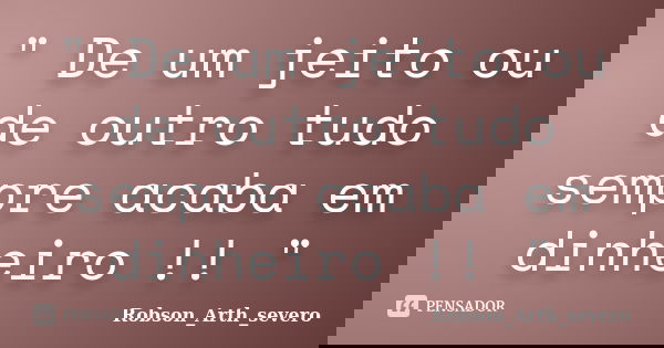 " De um jeito ou de outro tudo sempre acaba em dinheiro !! "... Frase de Robson_Arth_severo.