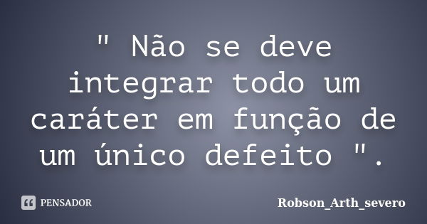 " Não se deve integrar todo um caráter em função de um único defeito ".... Frase de Robson Arth severo.