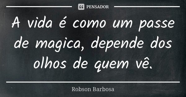 A vida é como um passe de magica, depende dos olhos de quem vê.... Frase de Robson Barbosa.
