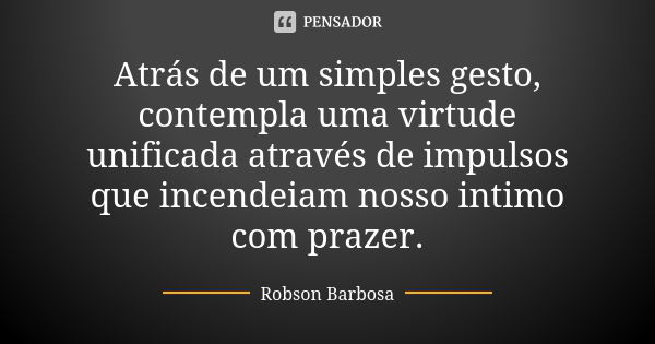 Atrás de um simples gesto, contempla uma virtude unificada através de impulsos que incendeiam nosso intimo com prazer.... Frase de Robson Barbosa.