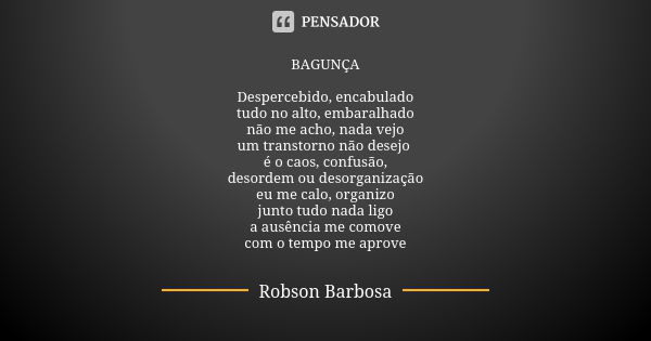 BAGUNÇA Despercebido, encabulado tudo no alto, embaralhado não me acho, nada vejo um transtorno não desejo é o caos, confusão, desordem ou desorganização eu me ... Frase de Robson Barbosa.