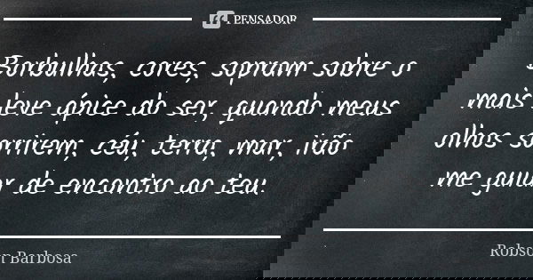 Borbulhas, cores, sopram sobre o mais leve ápice do ser, quando meus olhos sorrirem, céu, terra, mar, irão me guiar de encontro ao teu.... Frase de Robson Barbosa.