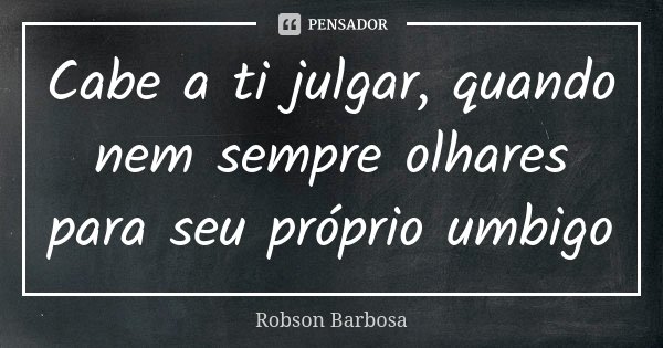 Cabe a ti julgar, quando nem sempre olhares para seu próprio umbigo.... Frase de Robson Barbosa.