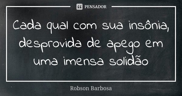 Cada qual com sua insônia, desprovida de apego em uma imensa solidão... Frase de Robson Barbosa.