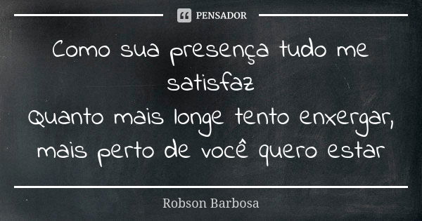 Como sua presença tudo me satisfaz Quanto mais longe tento enxergar, mais perto de você quero estar... Frase de Robson Barbosa.