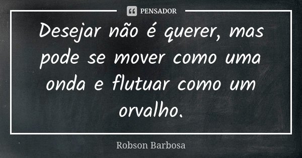 Desejar não é querer, mas pode se mover como uma onda e flutuar como um orvalho.... Frase de Robson Barbosa.